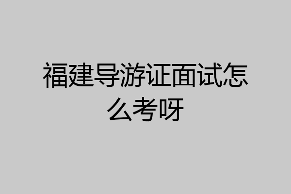 福建导游证面试怎么考呀