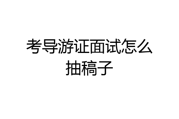 考导游证面试怎么抽稿子