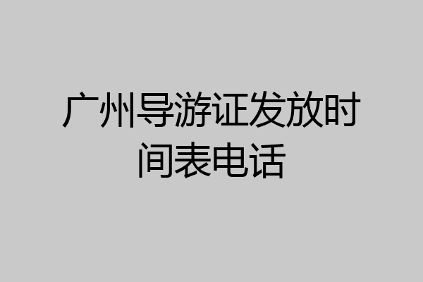 广州导游证发放时间表电话