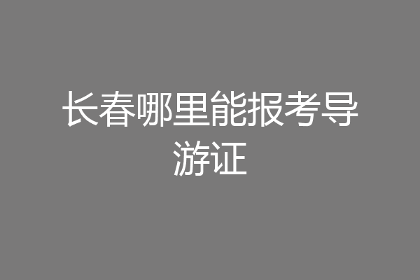 长春哪里能报考导游证