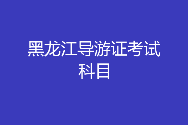 黑龙江导游证考试科目