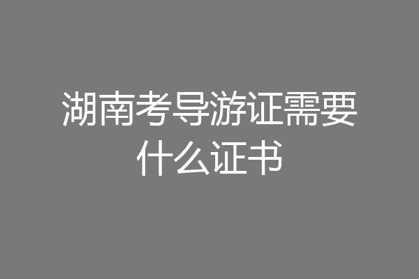 湖南考导游证需要什么证书