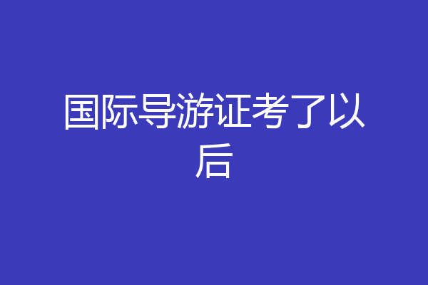 国际导游证考了以后