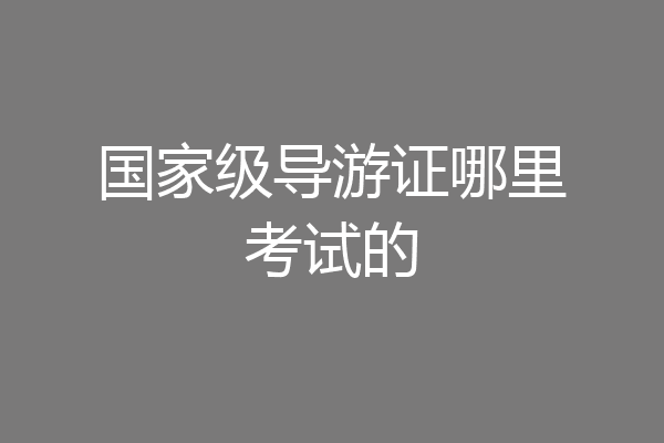 国家级导游证哪里考试的