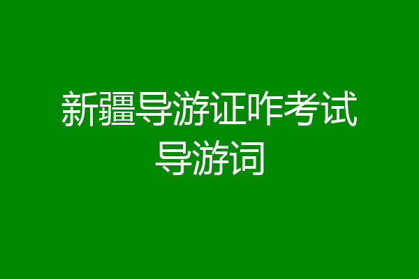 新疆导游证咋考试导游词