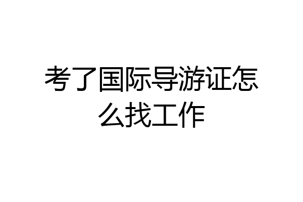 考了国际导游证怎么找工作
