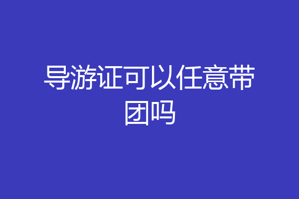 导游证可以任意带团吗