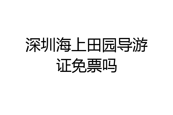 深圳海上田园导游证免票吗
