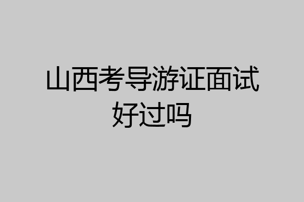山西考导游证面试好过吗