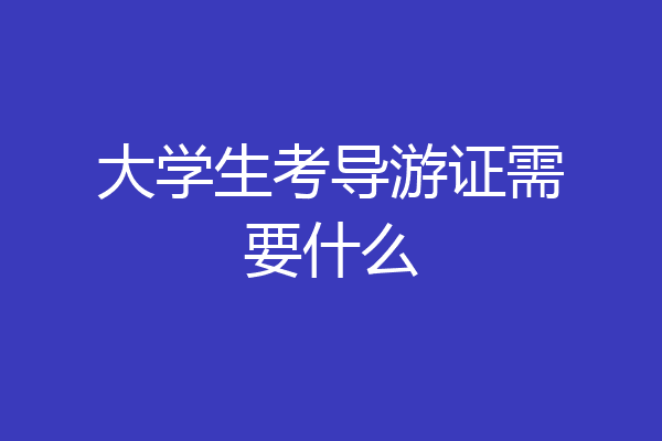 大学生考导游证需要什么