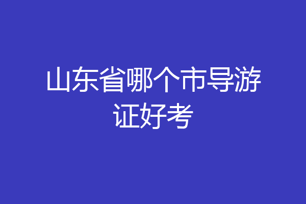 山东省哪个市导游证好考
