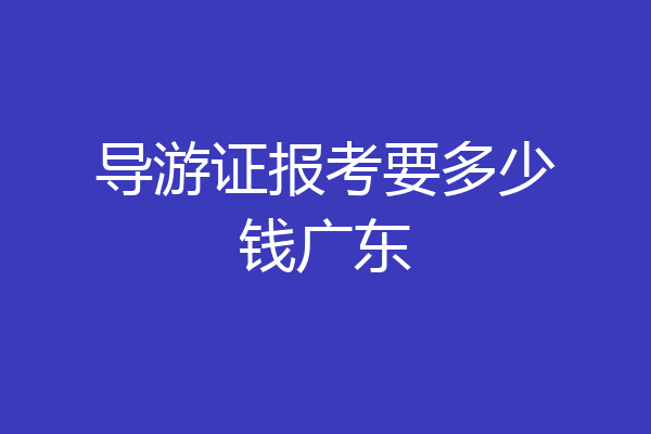 导游证报考要多少钱广东