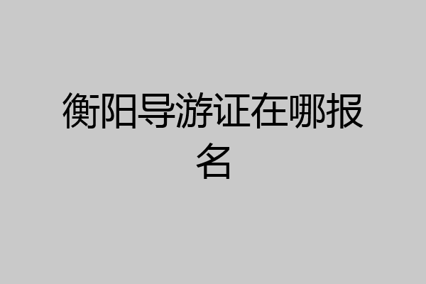 衡阳导游证在哪报名