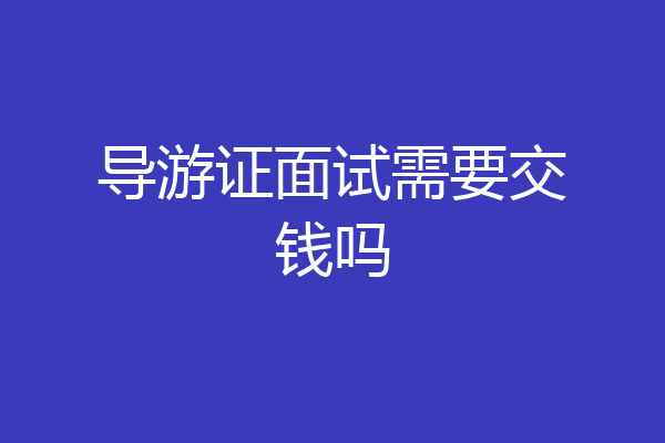 导游证面试需要交钱吗