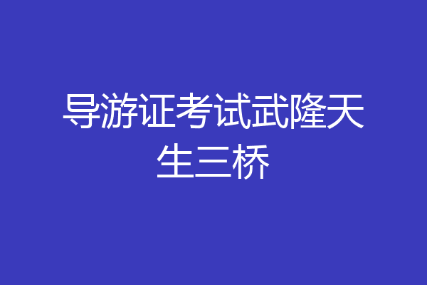 导游证考试武隆天生三桥