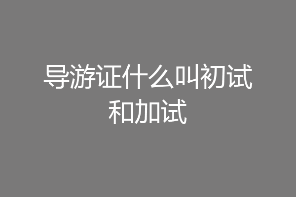 导游证什么叫初试和加试