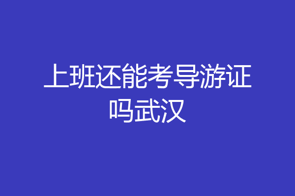 上班还能考导游证吗武汉