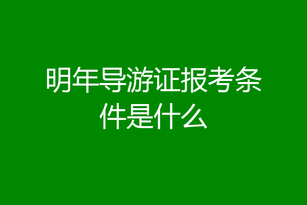 明年导游证报考条件是什么