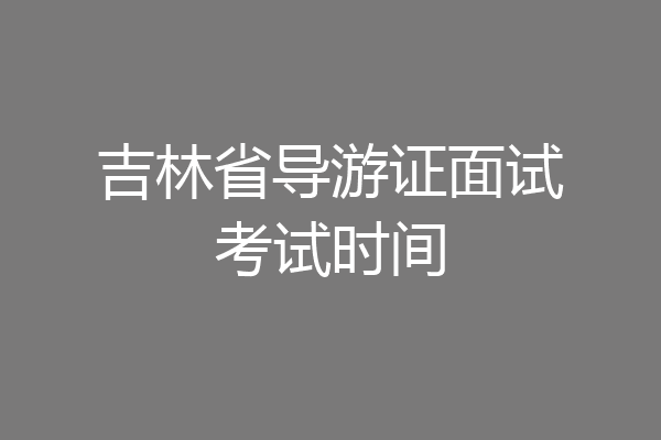 吉林省导游证面试考试时间