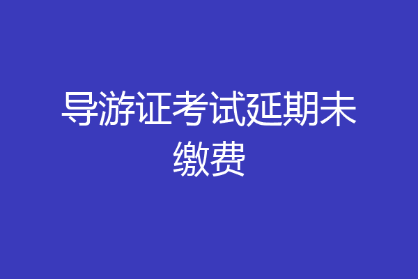 导游证考试延期未缴费