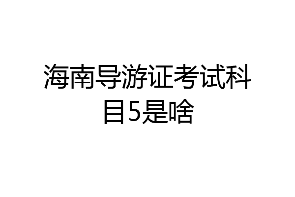 海南导游证考试科目5是啥