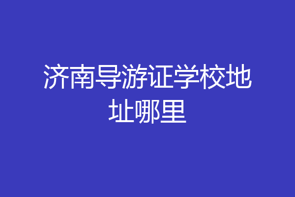 济南导游证学校地址哪里