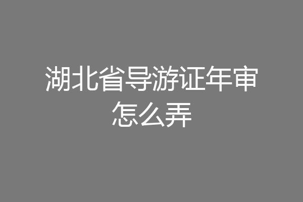湖北省导游证年审怎么弄