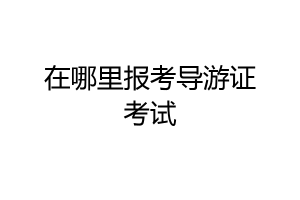 在哪里报考导游证考试