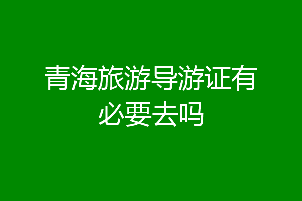 青海旅游导游证有必要去吗