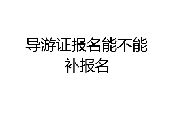 导游证报名能不能补报名