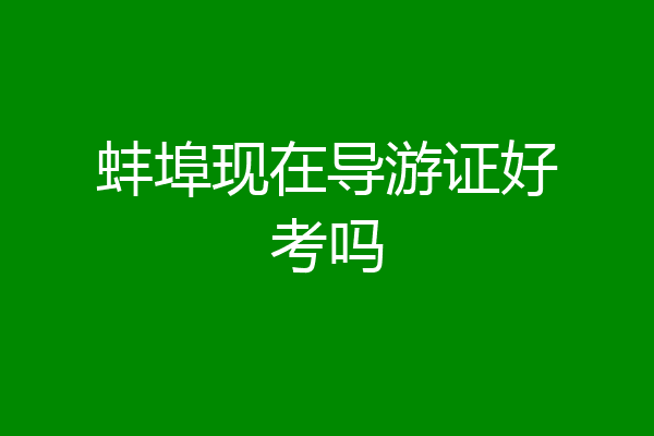 蚌埠现在导游证好考吗