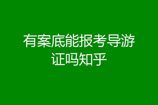 有案底能报考导游证吗知乎