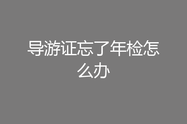 导游证忘了年检怎么办