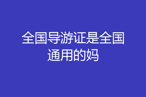 全国导游证是全国通用的妈