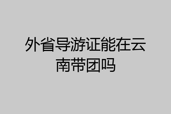 外省导游证能在云南带团吗