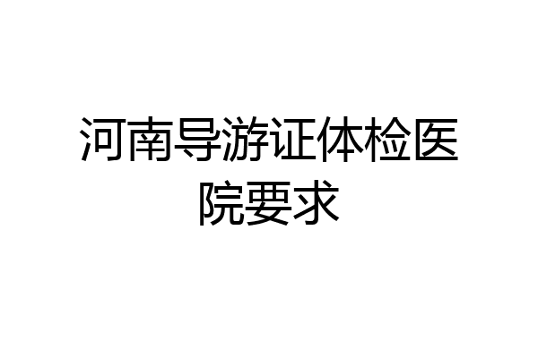 河南导游证体检医院要求