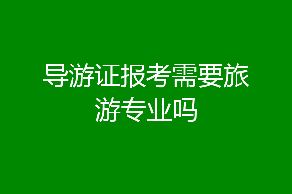 导游证报考需要旅游专业吗