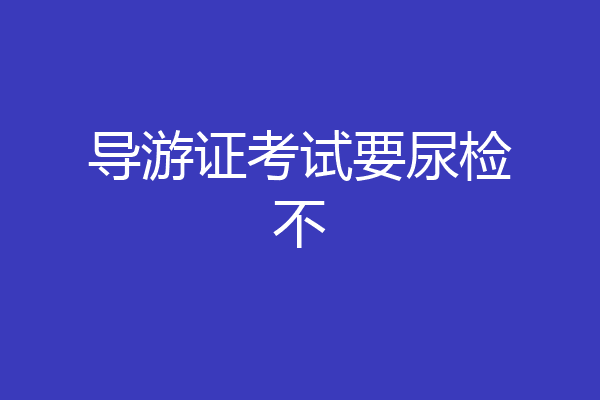 导游证考试要尿检不
