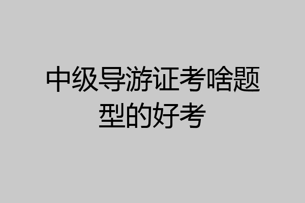 中级导游证考啥题型的好考