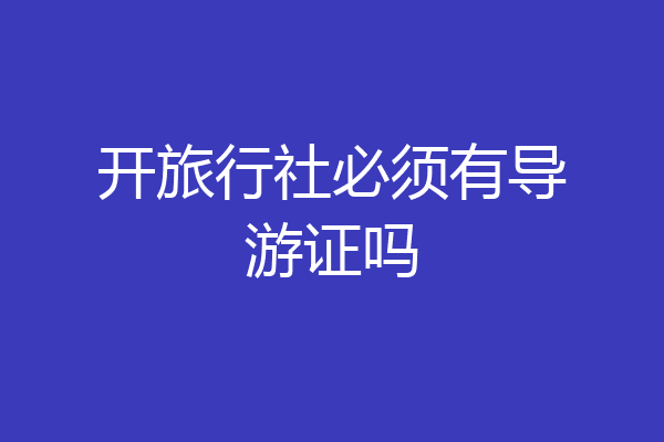 开旅行社必须有导游证吗