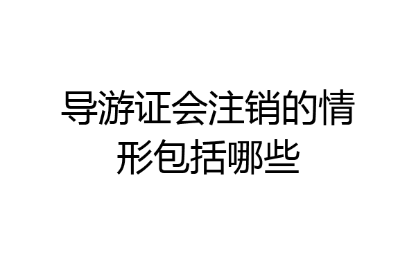 导游证会注销的情形包括哪些