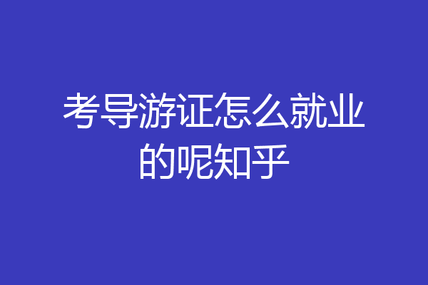 考导游证怎么就业的呢知乎