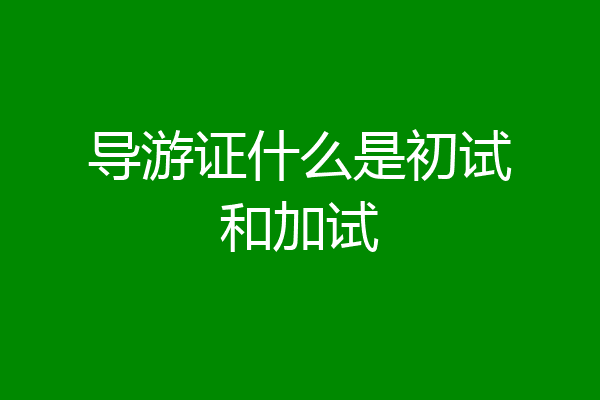 导游证什么是初试和加试