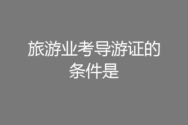 旅游业考导游证的条件是