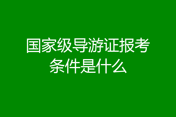 国家级导游证报考条件是什么
