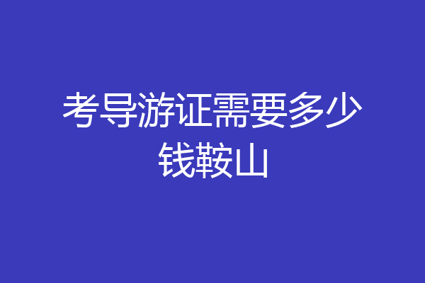考导游证需要多少钱鞍山