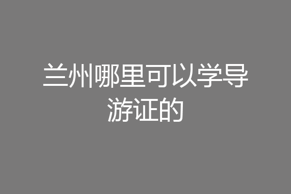 兰州哪里可以学导游证的
