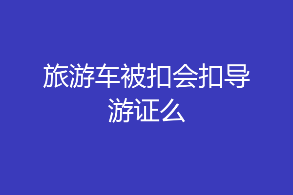 旅游车被扣会扣导游证么