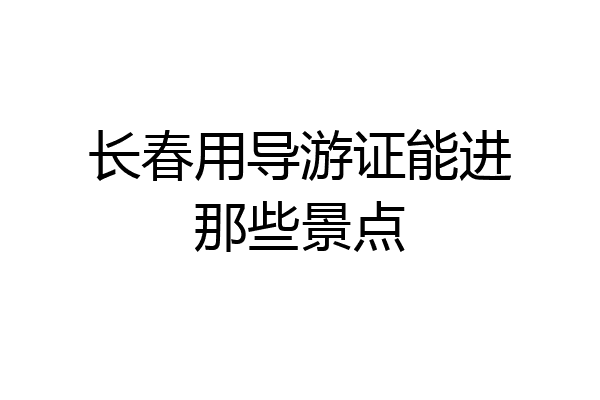 长春用导游证能进那些景点