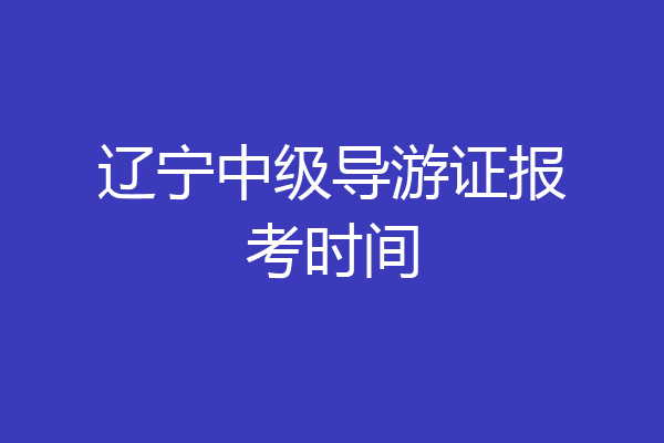 辽宁中级导游证报考时间